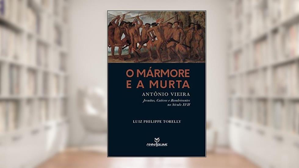 O Marmore E A Murta - Antônio Vieira - Jesuítas, Cativos e Bandeirantes no Século XVII, do autor Luiz Philippe Torelly