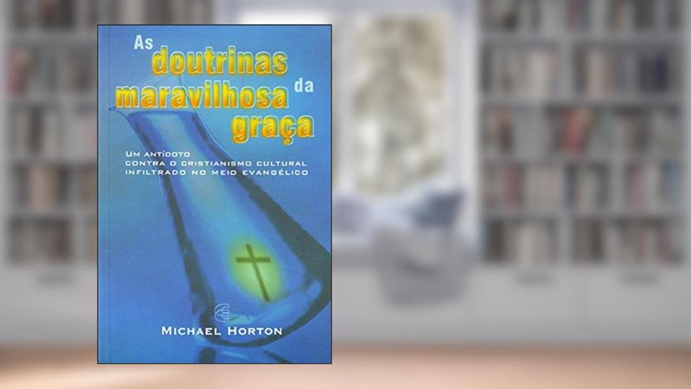 As Doutrinas da Maravilhosa Graça, do autor Michael S. Horton