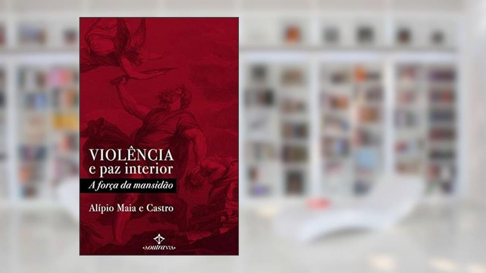 VIOLÊNCIA E PAZ INTERIOR - A FORÇA DA MANSIDÃO, do autor ALÍPIO MAIA E CASTRO