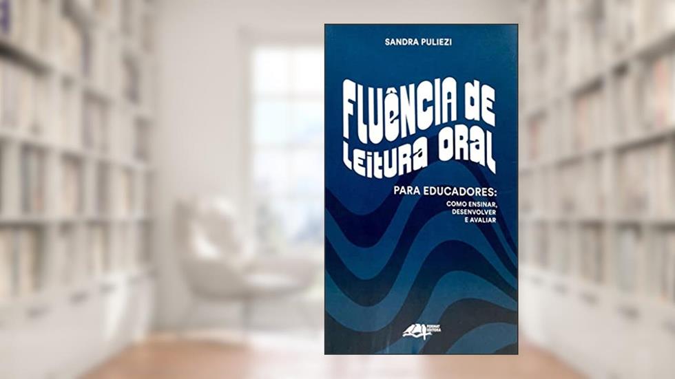 FLUÊNCIA DE LEITURA ORAL PARA EDUCADORES: COMO ENSINAR, DESENVOLVER E AVALIAR, do autor SANDRA PULIEZI