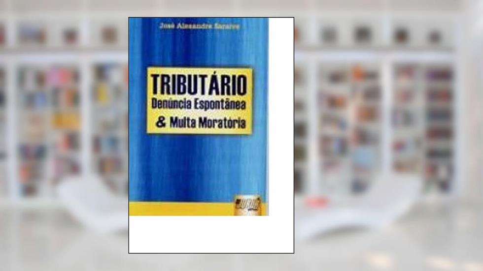 Tributário - Denúncia Espontânea e Multa Moratória, do autor José Alexandre Saraiva