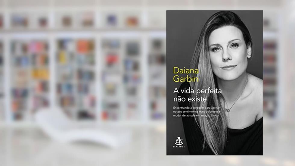 A vida perfeita não existe: Encontrando a coragem para aceitar nossos sentimentos mais dolorosos e mudar de atitude em relação à vida, do autor Daiana Garbin
