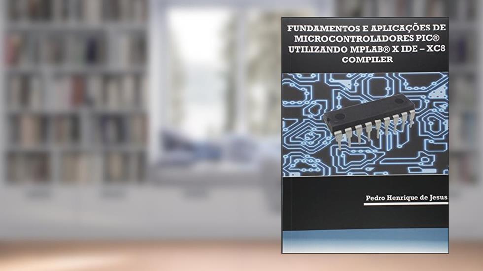 Fundamentos e Aplicações de Microcontroladores PIC Utilizando MPLAB X IDE. XC8 Compiler, do autor Pedro Henrique de Jesus