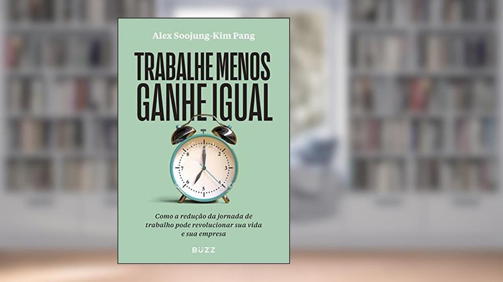 Trabalhe menos ganhe igual: Como a redução da jornada de trabalho pode revolucionar sua vida e sua empresa, do autor Alex Soojung-Kim Pang