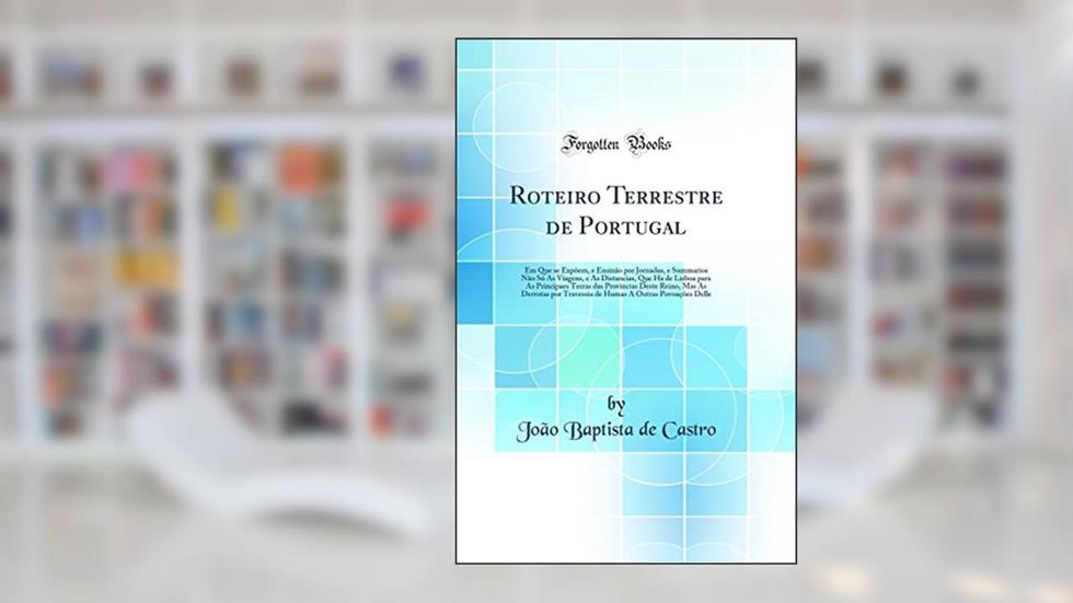 Roteiro Terrestre de Portugal: Em Que se Expõem, e Ensínão por Jornadas, e Summarios Não Só As Víagens, e As Distancias, Que Ha de Lisboa para As Principaes Terras das Provincias Deste Reino, Ma, do autor João Baptista de Castro
