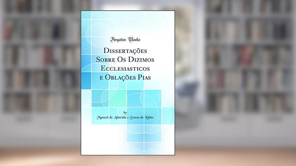 Dissertações Sobre Os Dizimos Ecclesiasticos e Oblações Pias (Classic Reprint), do autor Manuel de Almeida e Sousa de Lobão
