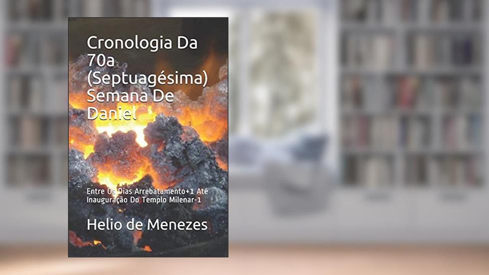 Cronologia Da 70a (Septuagésima) Semana de Daniel: Entre OS Dias Arrebatamento+1 Até Inauguração Do Templo Milenar-1, do autor Helio de Menezes Silva