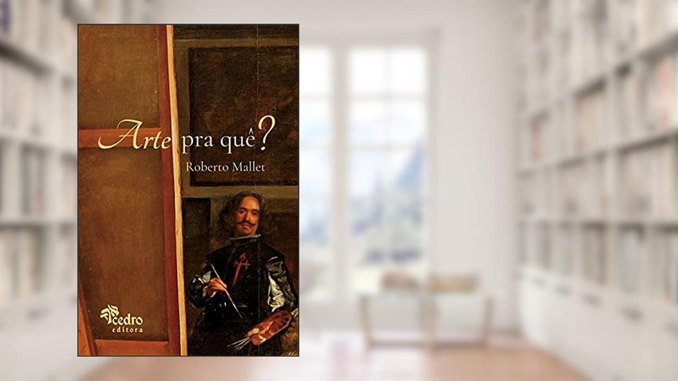 Arte Pra Quê? - o que É Uma Obra de Arte, Pra que Ela Serve, o que Afinal É a Beleza, e o que Você Tem a Ver com Isso, do autor Roberto Mallet