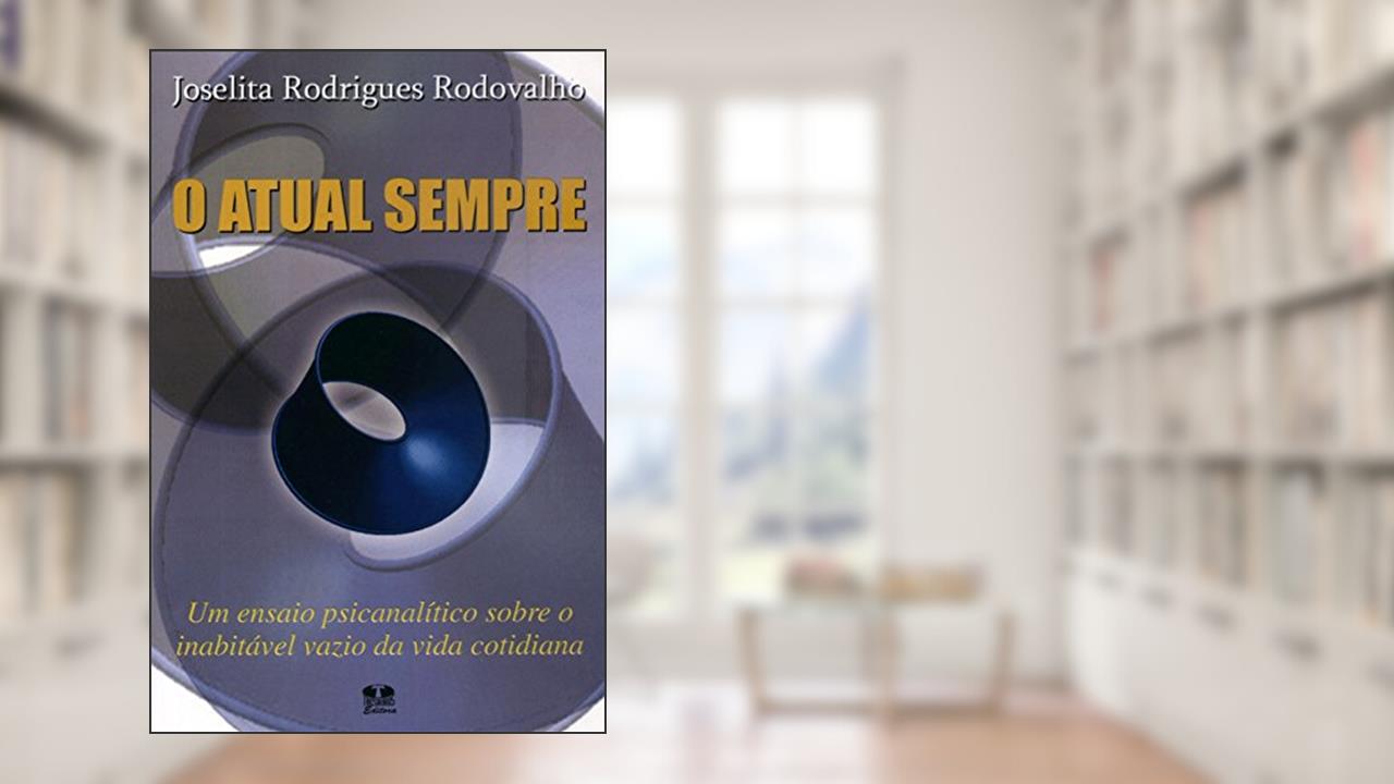 O Atual Sempre. Um Ensaio Psicanalítico Sobre O Inabitável Vazio Da Vida Cotidiana, do autor Joselita Rodrigues Rodovalho