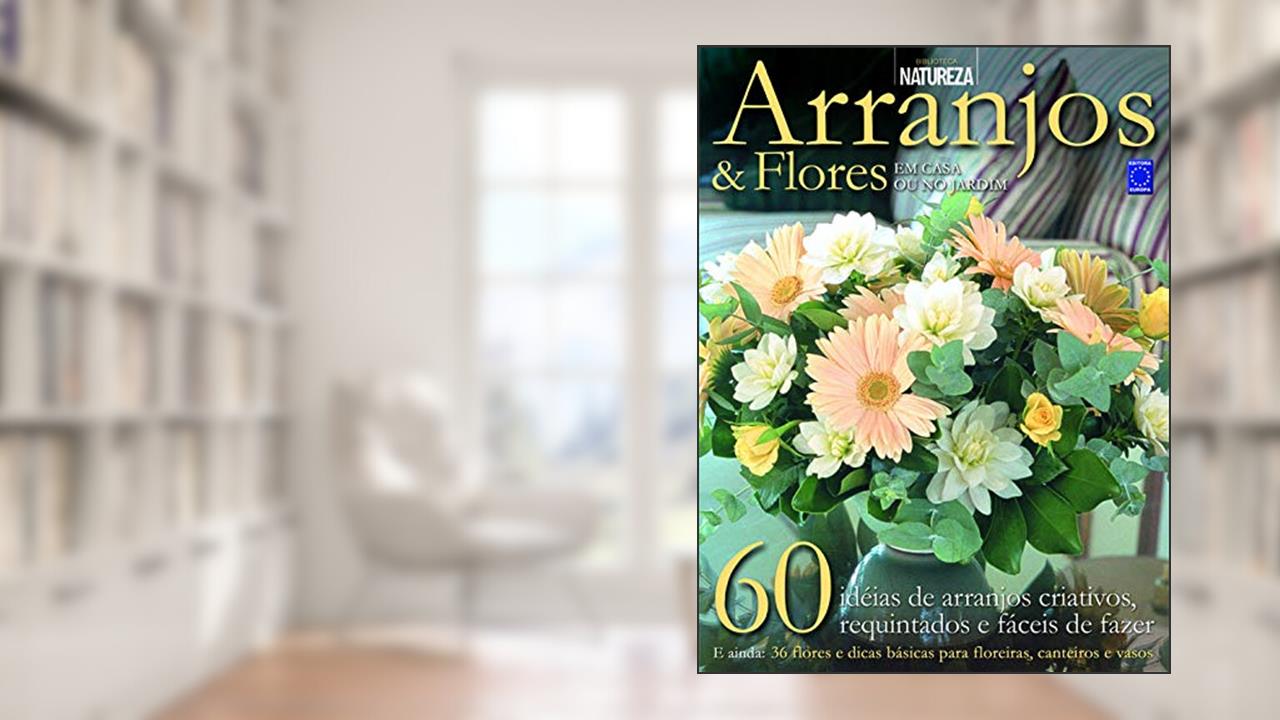 Arranjos & Flores: em Casa ou no Jardim, do autor Editora Europa