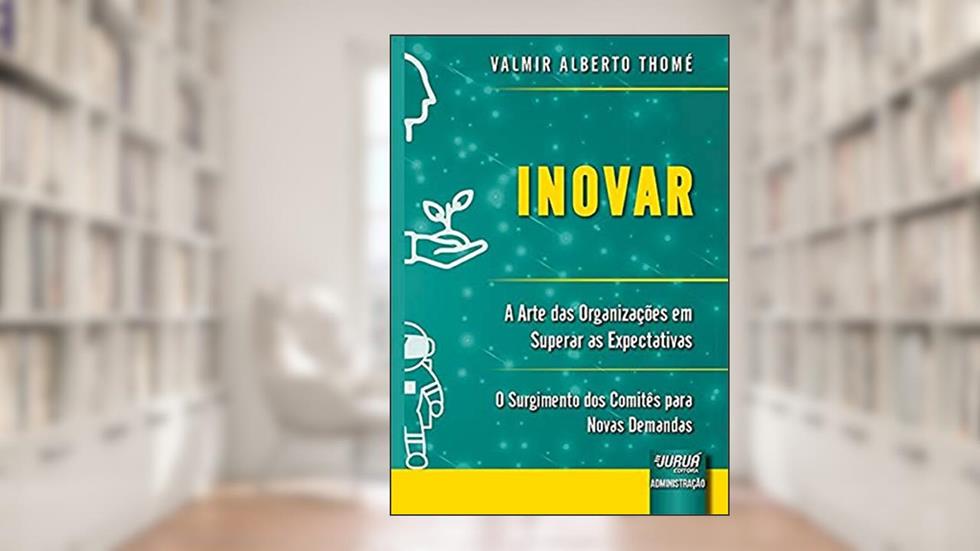 Inovar - A Arte das Organizações em Superar as Expectativas: O Surgimento dos Comitês para Novas Demandas, do autor Valmir Alberto Thomé