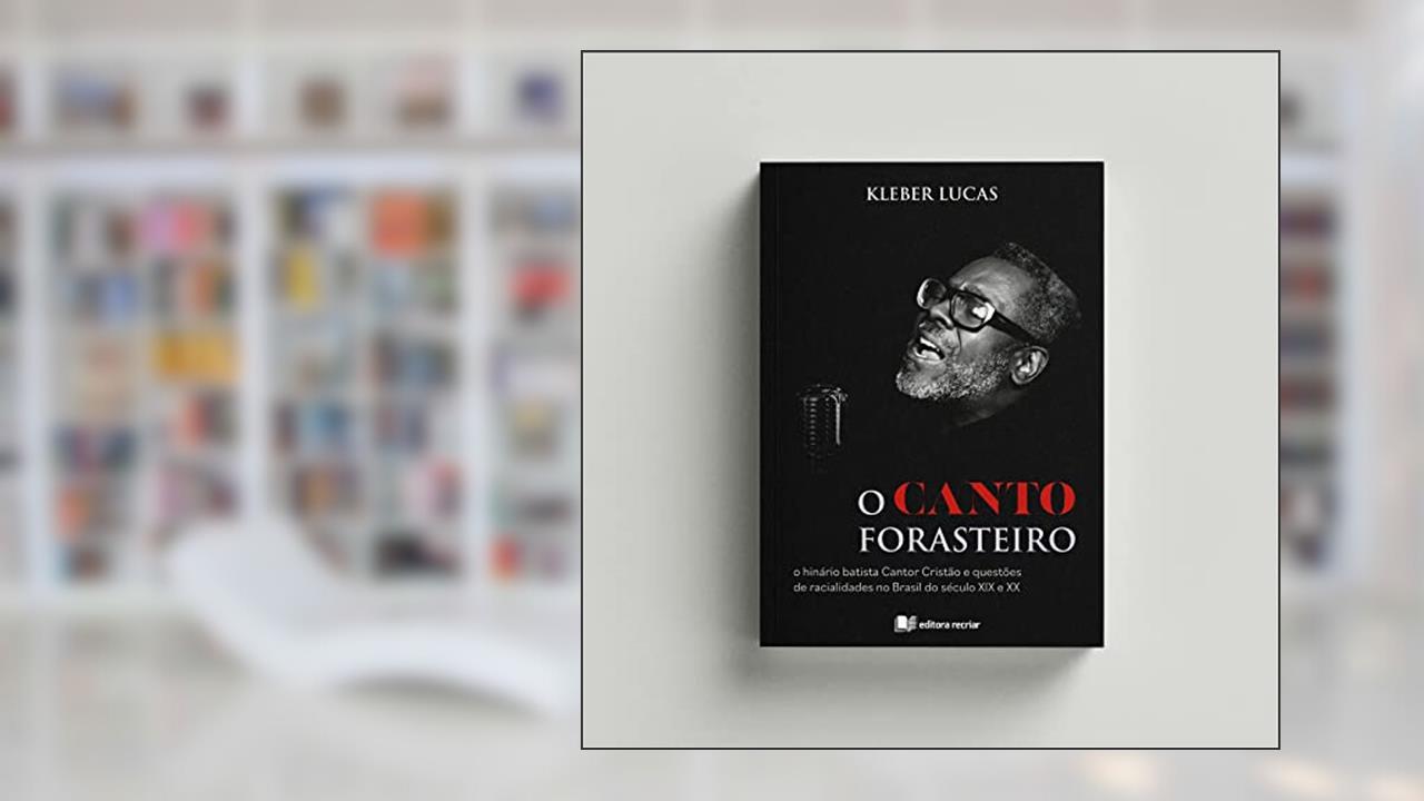 O Canto Forasteiro - o Hinário Batista Cantor Cristão e Questões de Racialidades no Brasil do Século Xix e XX, do autor Kleber Lucas