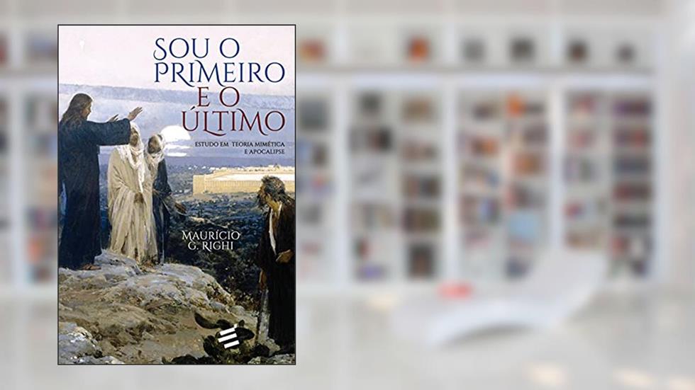 Sou o Primeiro e o último: Estudo em Teoria Mimética e Apocalipse, do autor Maurício G. Righi