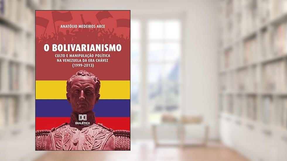 O bolivarianismo: culto e manipulação política na Venezuela da era Chávez (1999-2013), do autor Anatolio Medeiros Arce