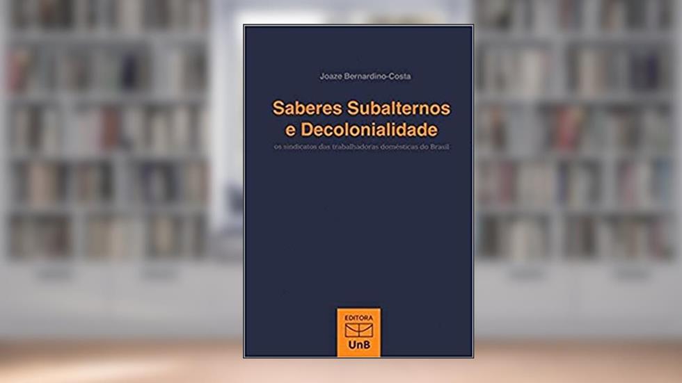 Saberes Subalternos e Decolonialidade: os Sindicatos das Trabalhadoras Domésticas do Brasil, do autor Joaze Bernardino Costa