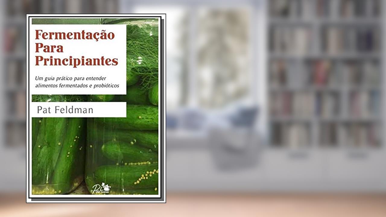 Fermentação Para Principiantes. Um guia prático para entender alimentos fermentados e probióticos, do autor Pat Feldman