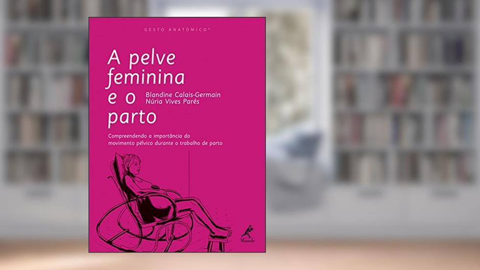 A pelve feminina e o parto: Compreendendo a importância do movimento pélvico durante o trabalho de parto, do autor Blandine Calais-Germain; Núria Vives Parés
