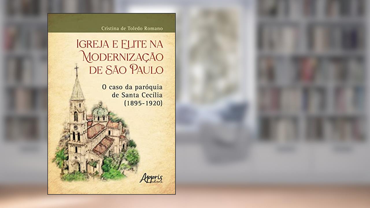 Igreja e Elite na Modernização de São Paulo: O Caso da Paróquia de Santa Cecília (1895-1920), do autor Cristina de Toledo Romano