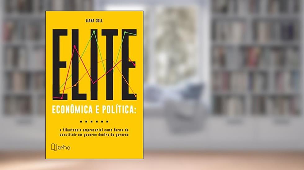 Elite Econômica e Política: a Filantropia Empresarial Como Forma de Constituir um Governo Dentro do Governo, do autor Liana Coll