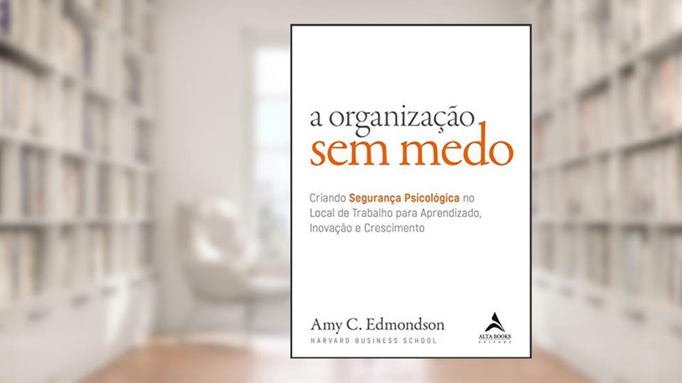 A organização sem medo: criando segurança psicológica no local de trabalho para aprendizado, novação e crescimento: Volume 1, do autor Amy C. Edmondson