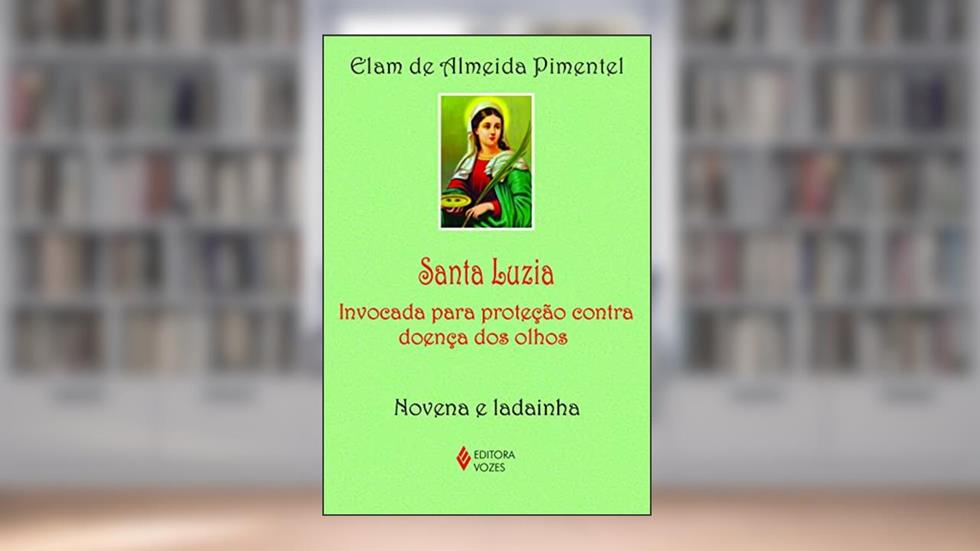 Santa Luzia: Invocada para proteção contra doença dos olhos - Novena e ladainha, do autor Elam de Almeida Pimentel