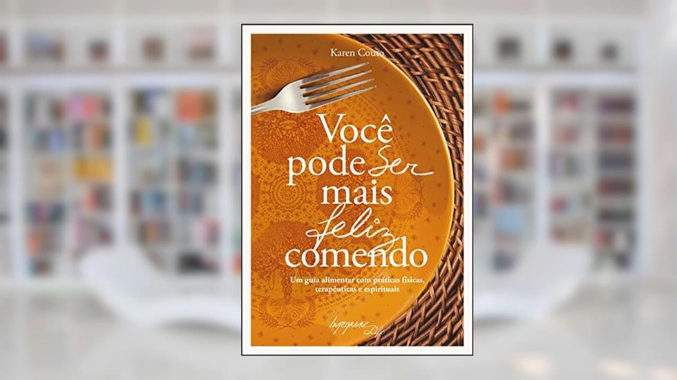 Você Pode ser Mais Feliz Comendo: um Guia Alimentar com Práticas Físicas, Terapêuticas e Espirituais, do autor Karen Couto