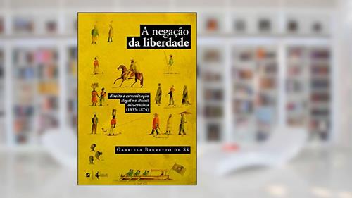Capa de A negação da liberdade: direito e escravização ilegal no Brasil oitocentista (1835-1874), do autor Gabriela Barreto de Sá