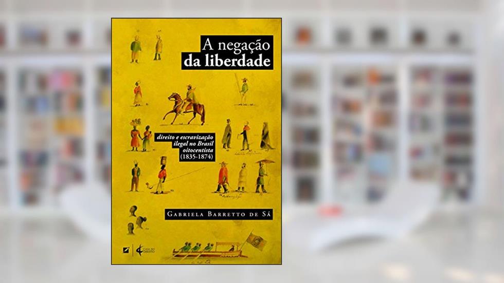 A negação da liberdade: direito e escravização ilegal no Brasil oitocentista (1835-1874), do autor Gabriela Barreto de Sá