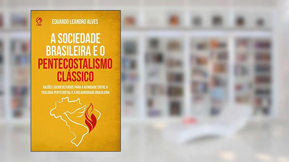 A sociedade Brasileira e o Pentecostalismo Clássico: Razões sócio-culturais para a afinidade entre a teologia pentecostal e a realidade brasileira, do autor Eduardo Leandro Alves
