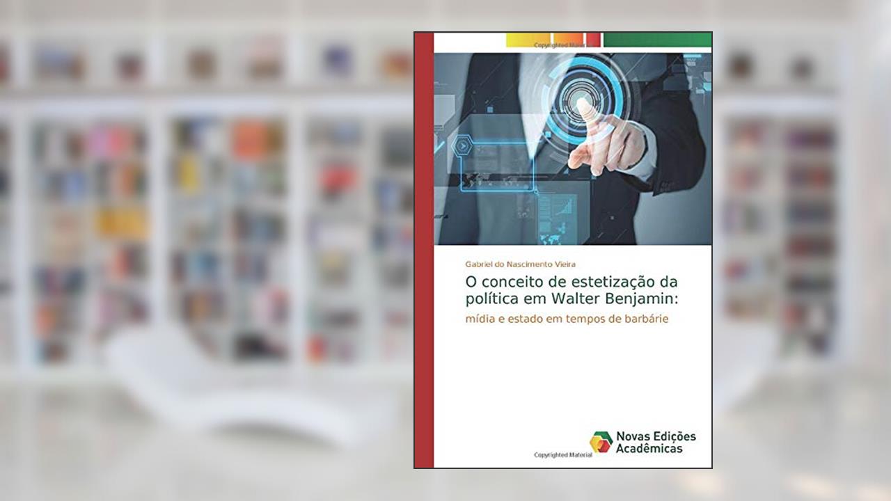 O conceito de estetização da política em Walter Benjamin:: mídia e estado em tempos de barbárie, do autor Gabriel Do Nascimento Vieira
