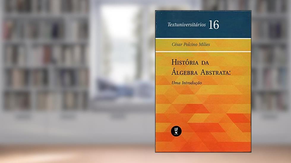 História da álgebra abstrata: Uma introdução - Textuniversitário 16, do autor César Polcino Milies