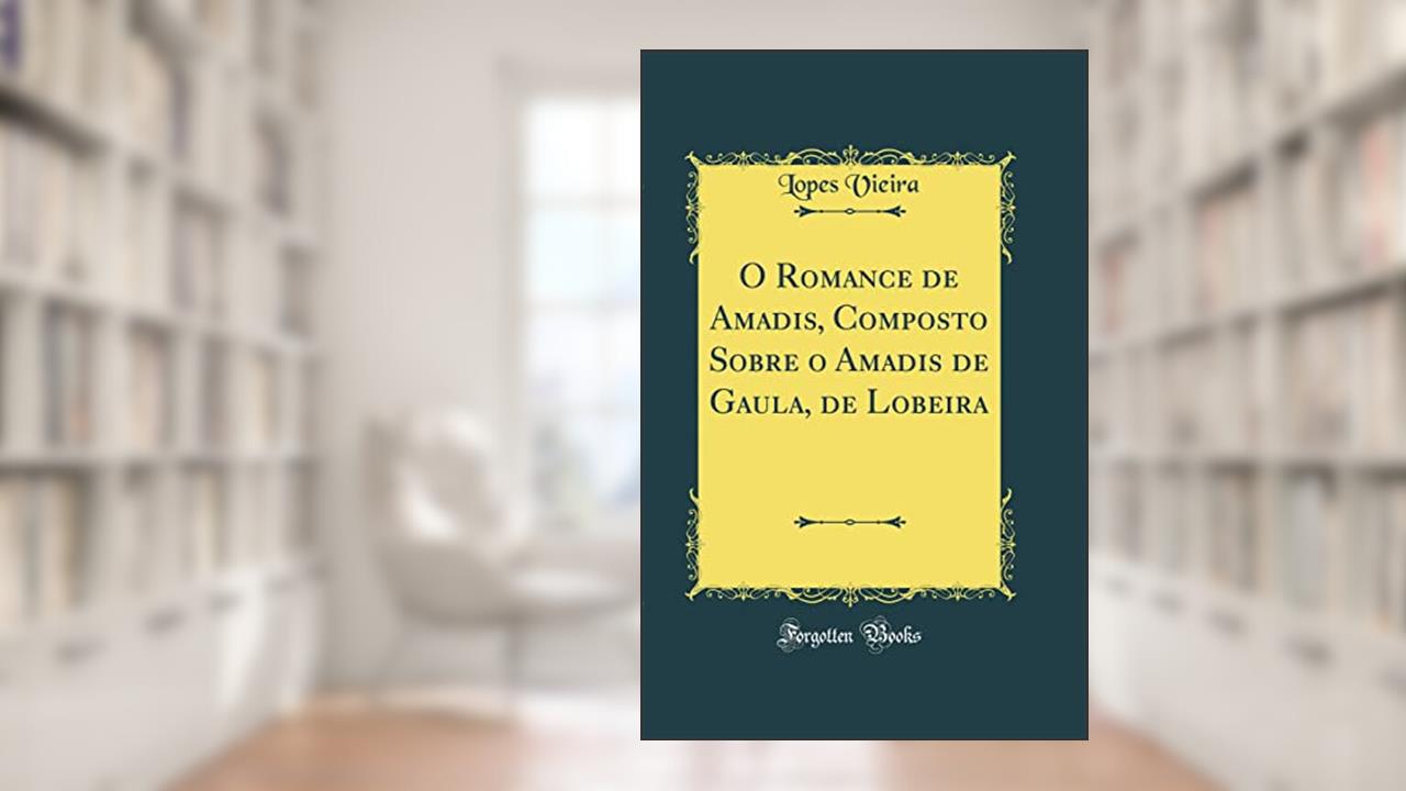 O Romance de Amadis, Composto Sobre o Amadis de Gaula, de Lobeira (Classic Reprint), do autor Lopes Vieira