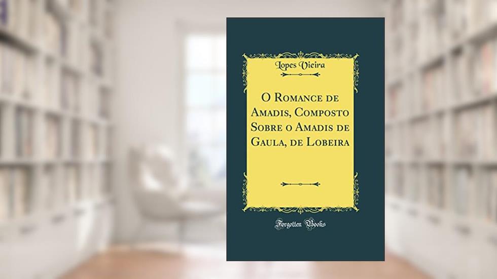 O Romance de Amadis, Composto Sobre o Amadis de Gaula, de Lobeira (Classic Reprint), do autor Lopes Vieira