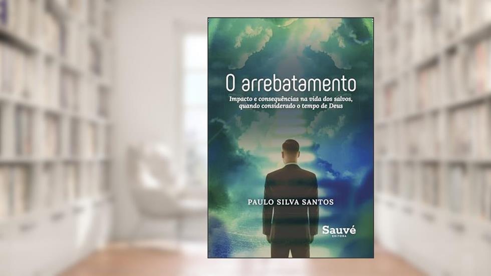 O Arrebatamento: Impacto e Consequências na Vida dos Salvos, Quando Considerado o Tempo de Deus, do autor Paulo Silva Santos
