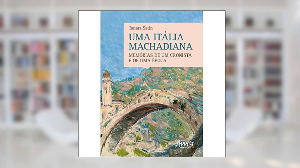 Uma Itália Machadiana: Memórias de um Cronista e de uma Época, do autor Ionara Satin