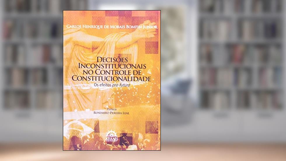 Decisões Inconstitucionais no Controle de Constitucionalidade: os Efeitos pro Futuro, do autor Carlos Henrique de Morais Bomfim Junior