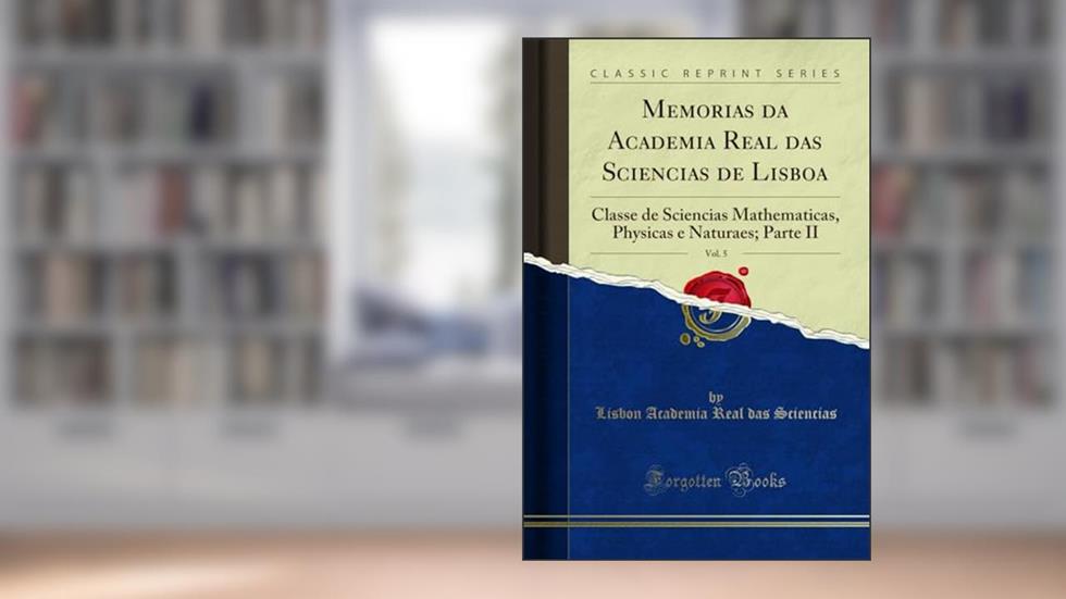 Memorias da Academia Real das Sciencias de Lisboa, Vol. 5: Classe de Sciencias Mathematicas, Physicas e Naturaes; Parte II (Classic Reprint), do autor Lisbon Academia Real das Sciencias