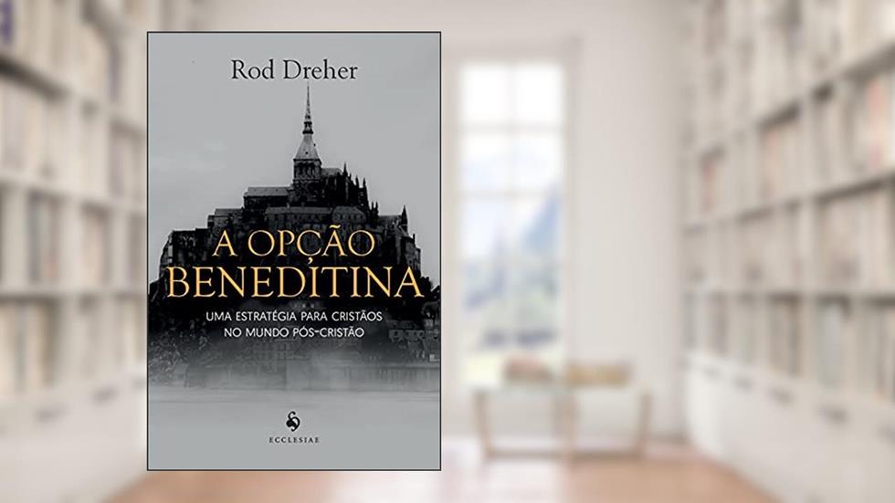 A Opção Beneditina. Uma Estratégia Para Cristãos no Mundo Pós-Cristão, do autor Rod Dreher
