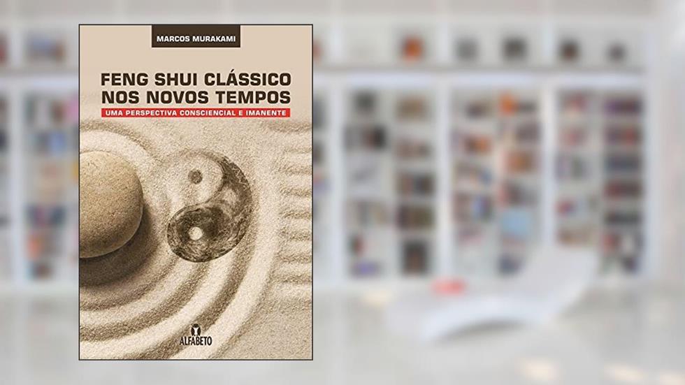 Feng Shui Clássico nos Novos Tempos: uma Perspectiva Consciencial e Imanente, do autor Marcos Murakami