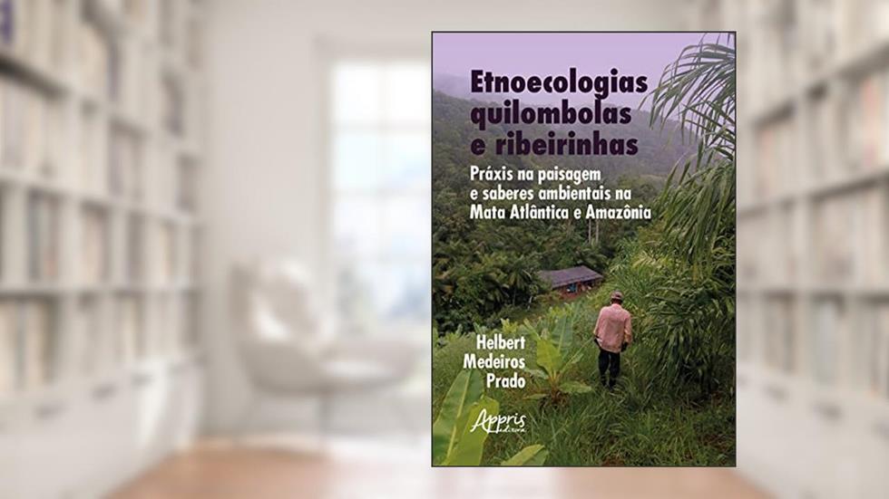 Etnoecologias Quilombolas e Ribeirinhas: Práxis na Paisagem e Saberes Ambientais na Mata Atlântica e Amazônia, do autor Helbert Medeiros Prado