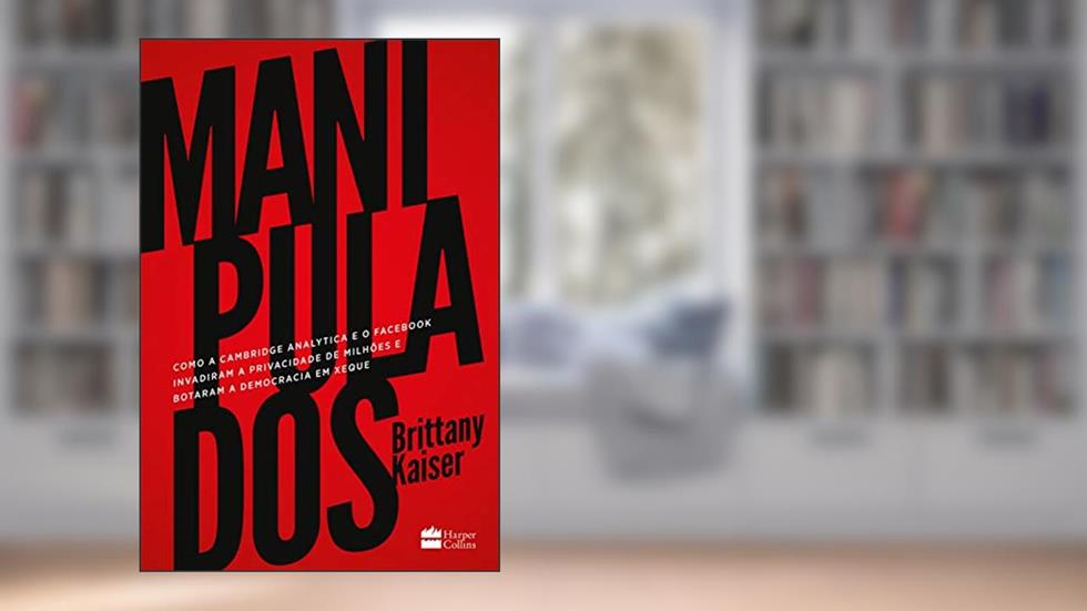 Manipulados: como a Cambridge Analytica e o Facebook invadiram a privacidade de milhões e botaram a democracia em xeque, do autor Brittany Kaiser
