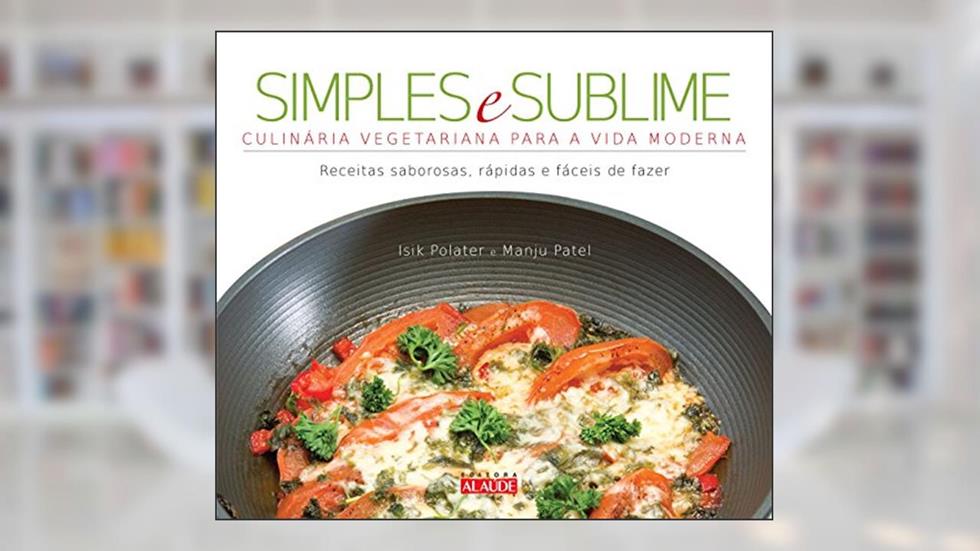 Simples e Sublime: Culinária Vegetariana Para a Vida Moderna, do autor Isik Polater; Manju Patel