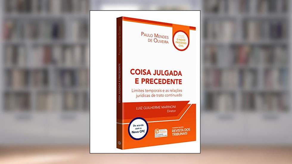 Coisa Julgada e Precedente. Limites Temporais e as Relações Jurídicas de Trato Continuado, do autor Paulo Mendes de Oliveira; Luiz Guilherme Marinoni