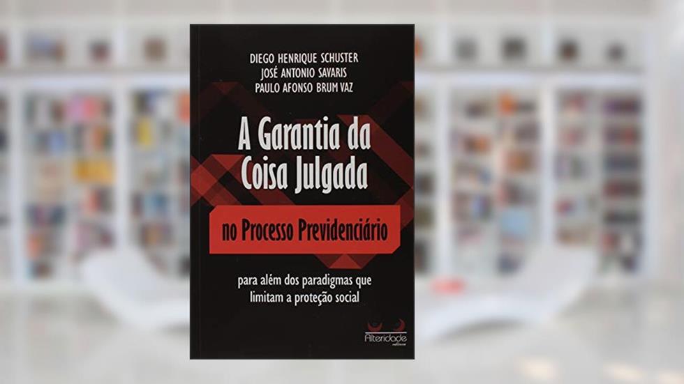 A Garantia da Coisa Julgada no Processo Previdenciário, do autor Diego Henrique Schuster; José Antonio Savaris; Paulo Afonso Brum Vaz