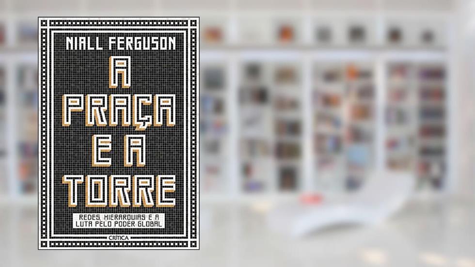A praça e a torre: Redes, Hierarquias E A Luta Pelo Poder Global, do autor Niall Ferguson