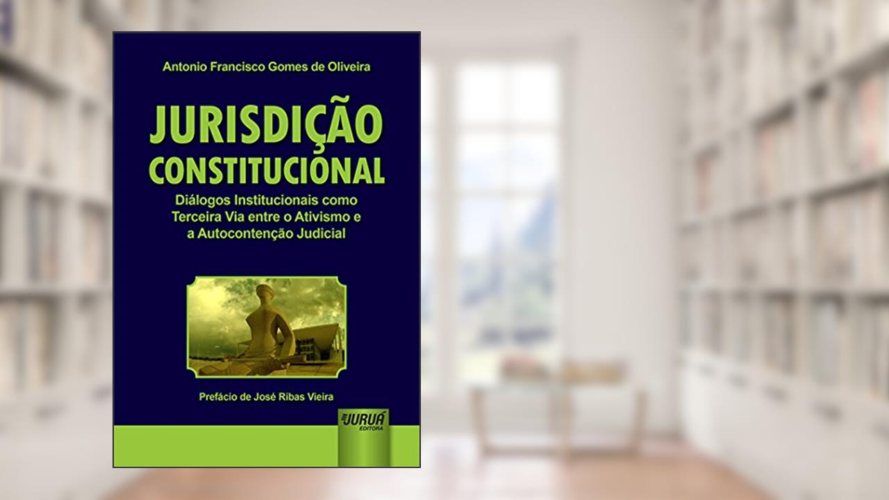 Jurisdição Constitucional - Diálogos Institucionais como Terceira Via entre o Ativismo e a Autocontenção Judicial - Prefácio de José Ribas Vieira, do autor Antonio Francisco Gomes de Oliveira