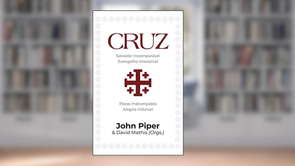 Cruz - Salvador Incomparável, Evangelho Irresistível, Povos Inalcançados, Alegria Indizível, do autor John Piper