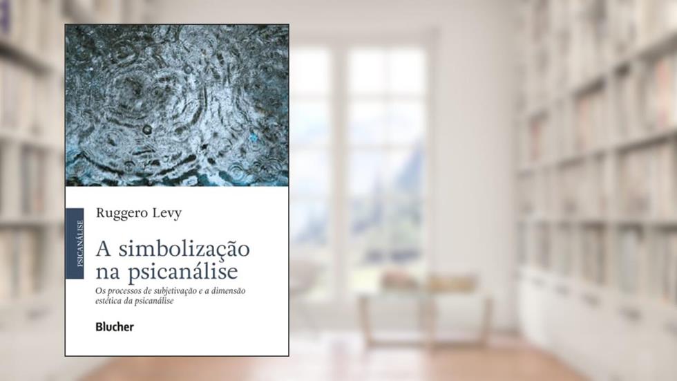 A Simbolização na Psicanálise: os Processos de Subjetivação e a Dimensão Estética da Psicanálise, do autor Ruggero Levy
