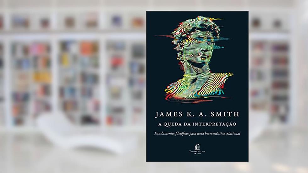 A queda da interpretação: fundamentos filosóficos para uma hermenêutica criacional, do autor James K. A. Smith