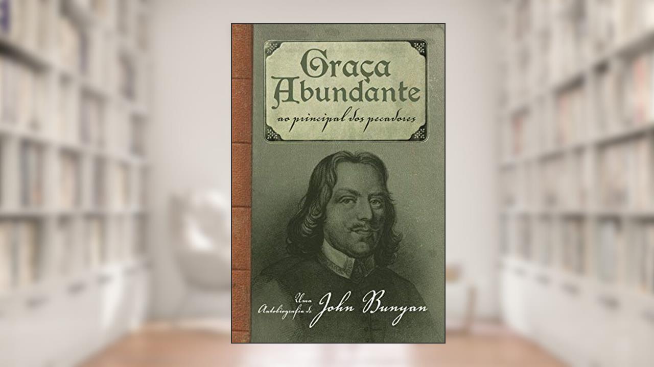 Graça abundante: Ao Principal dos Pecadores - Uma autobiografia de John Bunyan, do autor John Bunyan